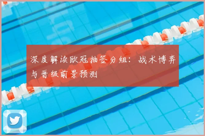 深度解读欧冠抽签分组：战术博弈与晋级前景预测