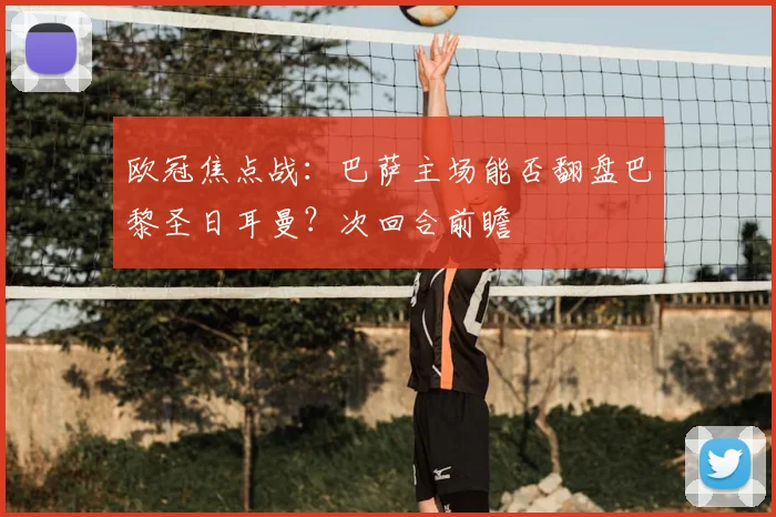 欧冠焦点战：巴萨主场能否翻盘巴黎圣日耳曼？次回合前瞻