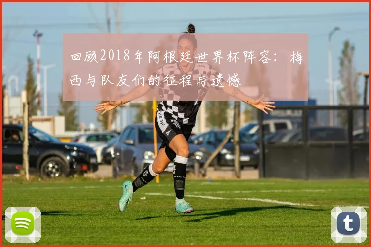 回顾2018年阿根廷世界杯阵容：梅西与队友们的征程与遗憾