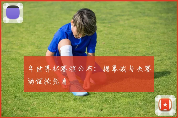 年世界杯赛程公布：揭幕战与决赛场馆抢先看