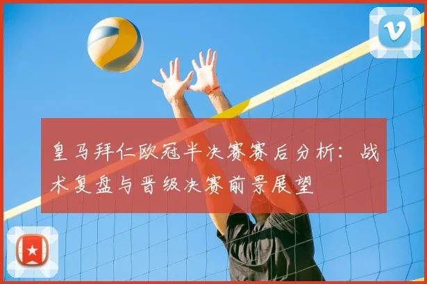 皇马拜仁欧冠半决赛赛后分析：战术复盘与晋级决赛前景展望