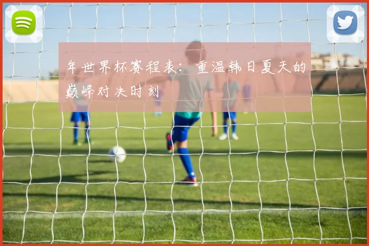 年世界杯赛程表：重温韩日夏天的巅峰对决时刻