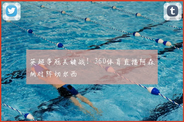 英超争冠关键战！360体育直播阿森纳对阵切尔西