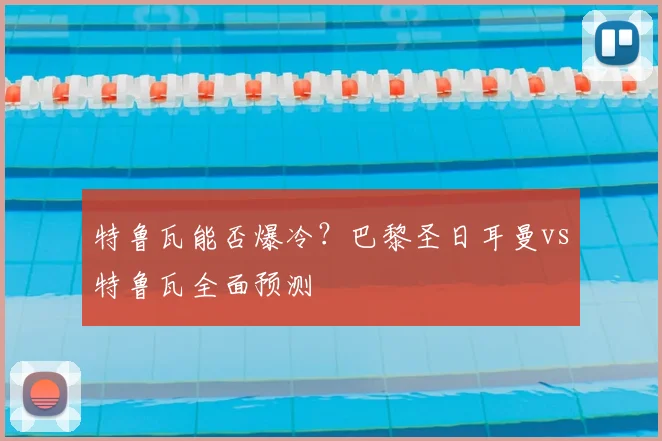 特鲁瓦能否爆冷？巴黎圣日耳曼vs特鲁瓦全面预测