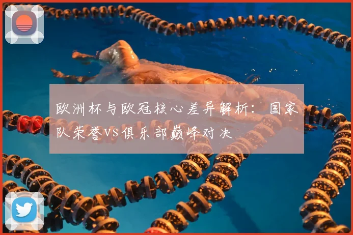 欧洲杯与欧冠核心差异解析：国家队荣誉vs俱乐部巅峰对决