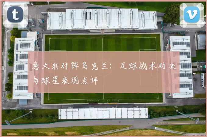 意大利对阵乌克兰：足球战术对决与球星表现点评