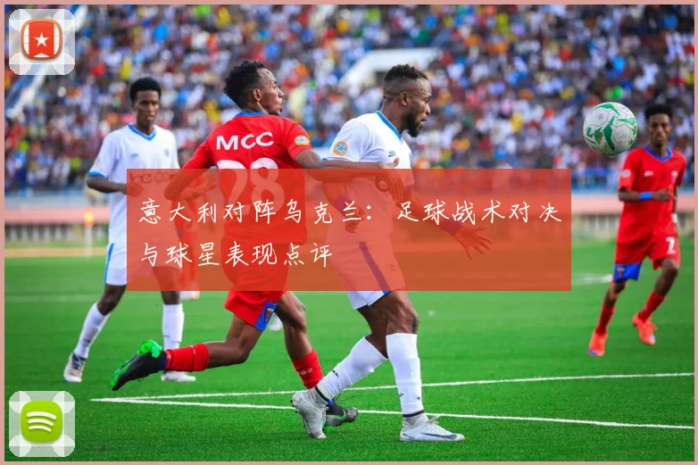 意大利对阵乌克兰：足球战术对决与球星表现点评