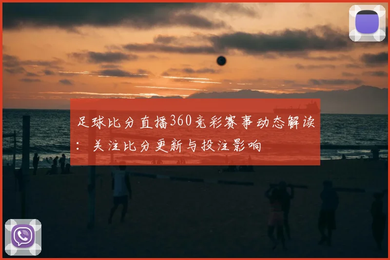足球比分直播360竞彩赛事动态解读：关注比分更新与投注影响