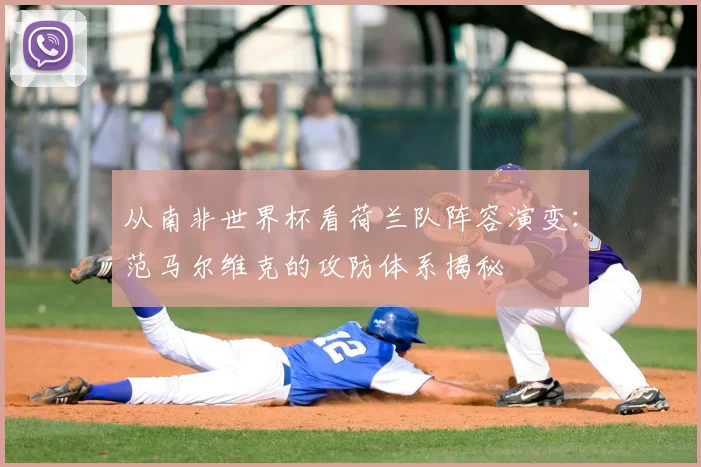 从南非世界杯看荷兰队阵容演变：范马尔维克的攻防体系揭秘
