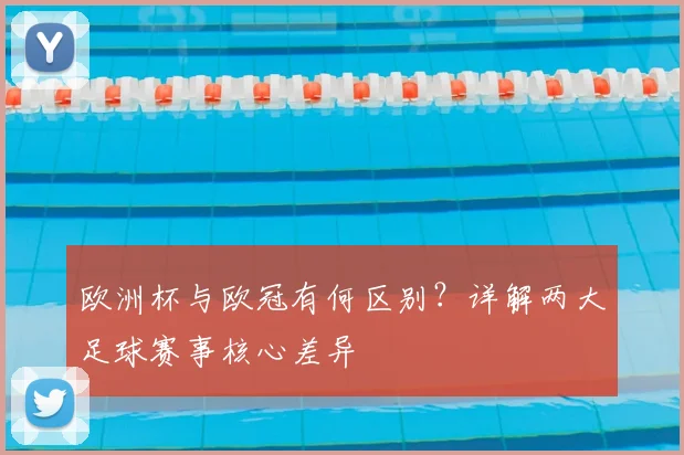 欧洲杯与欧冠有何区别？详解两大足球赛事核心差异
