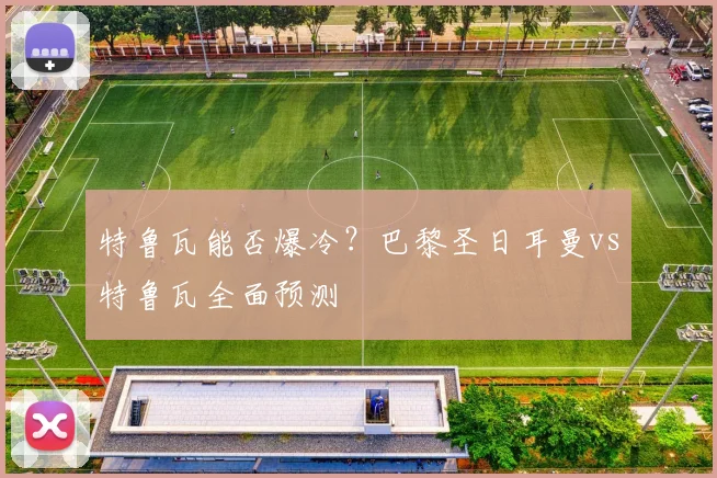 特鲁瓦能否爆冷？巴黎圣日耳曼vs特鲁瓦全面预测