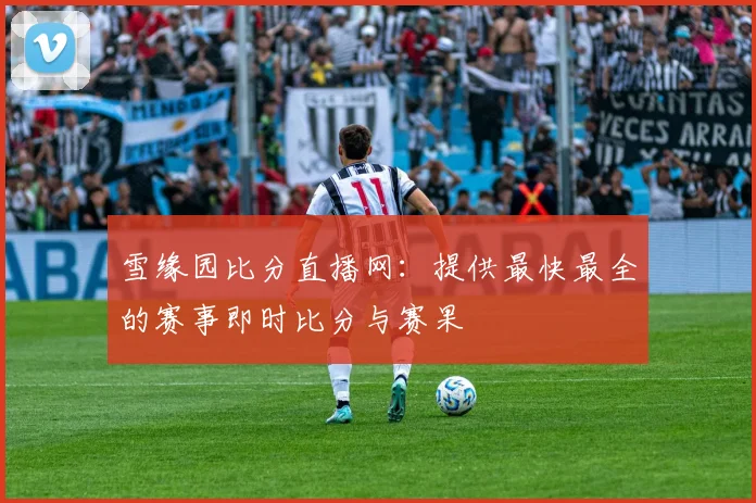 雪缘园比分直播网：提供最快最全的赛事即时比分与赛果