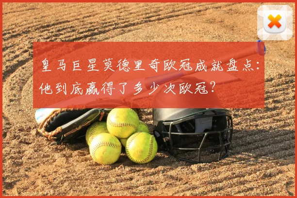 皇马巨星莫德里奇欧冠成就盘点：他到底赢得了多少次欧冠？