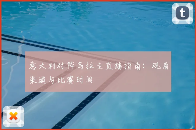 意大利对阵乌拉圭直播指南：观看渠道与比赛时间