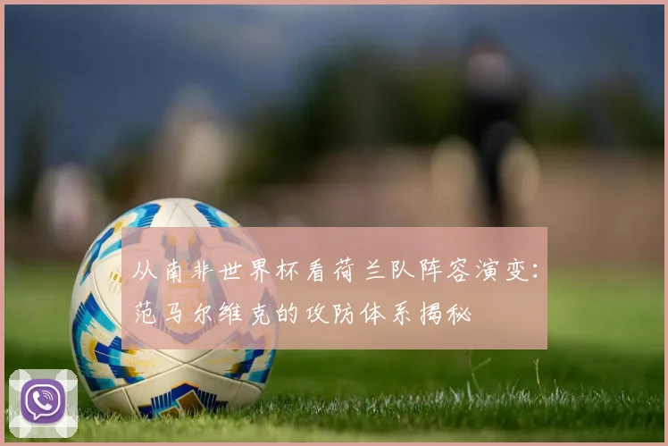 从南非世界杯看荷兰队阵容演变:范马尔维克的攻防体系揭秘