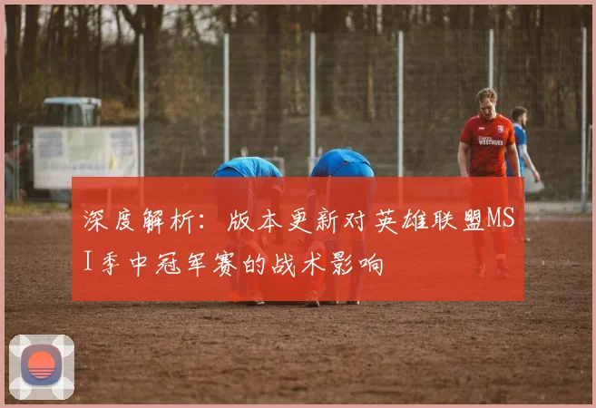 深度解析：版本更新对英雄联盟MSI季中冠军赛的战术影响