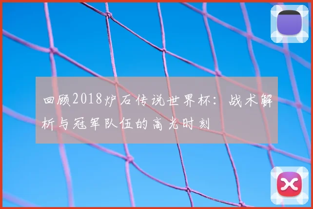 回顾2018炉石传说世界杯：战术解析与冠军队伍的高光时刻