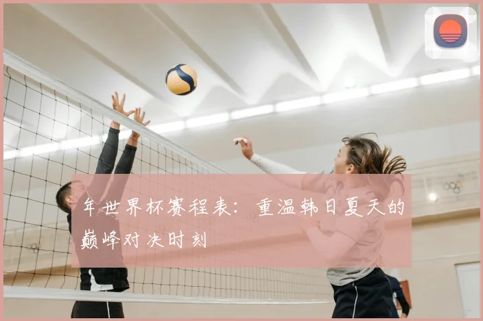 年世界杯赛程表：重温韩日夏天的巅峰对决时刻