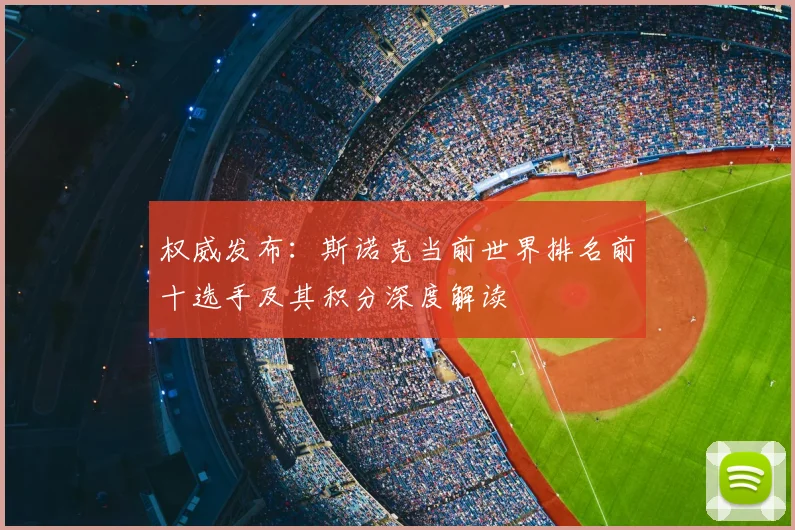 权威发布：斯诺克当前世界排名前十选手及其积分深度解读