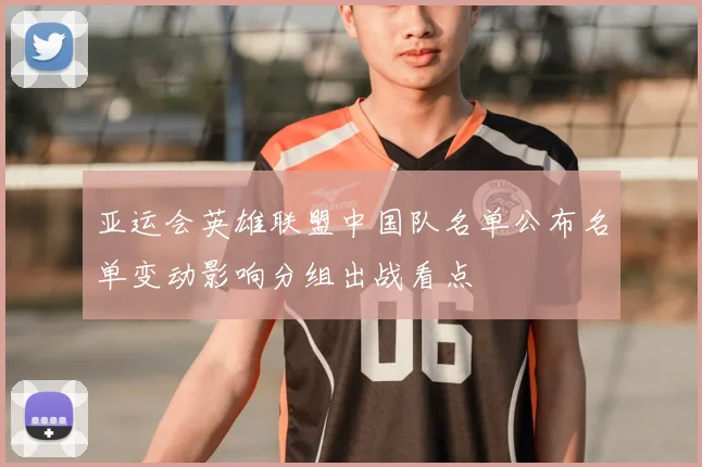 亚运会英雄联盟中国队名单公布名单变动影响分组出战看点