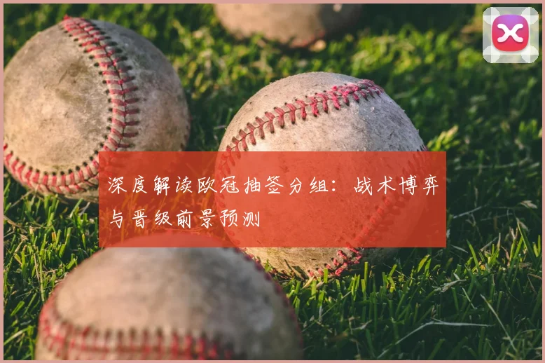 深度解读欧冠抽签分组：战术博弈与晋级前景预测