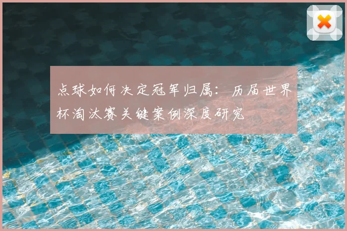 点球如何决定冠军归属：历届世界杯淘汰赛关键案例深度研究