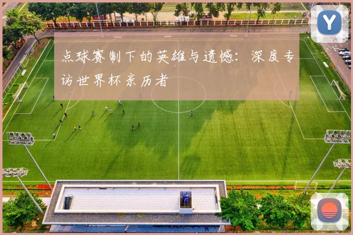 点球赛制下的英雄与遗憾：深度专访世界杯亲历者
