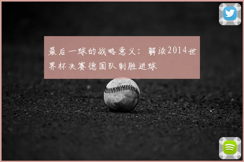 最后一球的战略意义：解读2014世界杯决赛德国队制胜进球