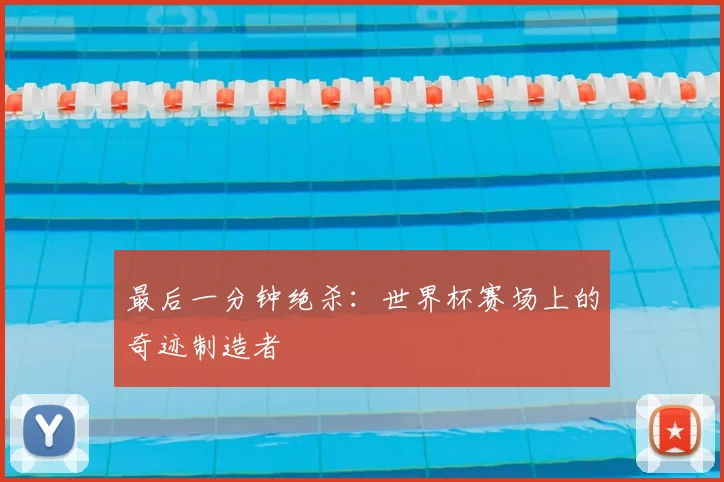最后一分钟绝杀：世界杯赛场上的奇迹制造者
