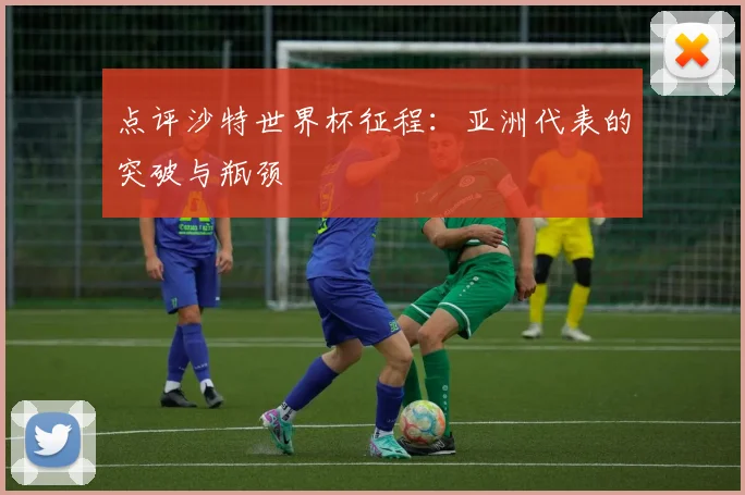 点评沙特世界杯征程:亚洲代表的突破与瓶颈