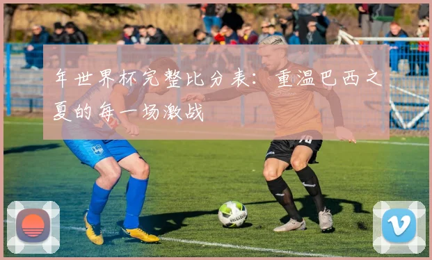 年世界杯完整比分表：重温巴西之夏的每一场激战