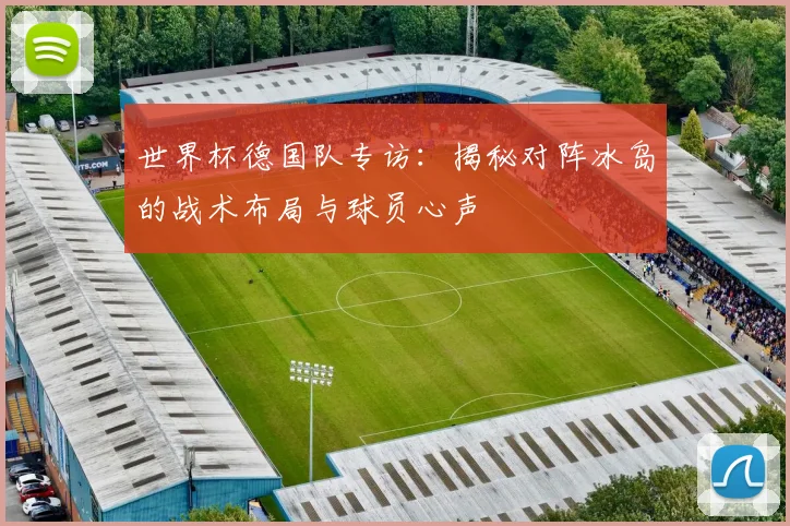 世界杯德国队专访：揭秘对阵冰岛的战术布局与球员心声