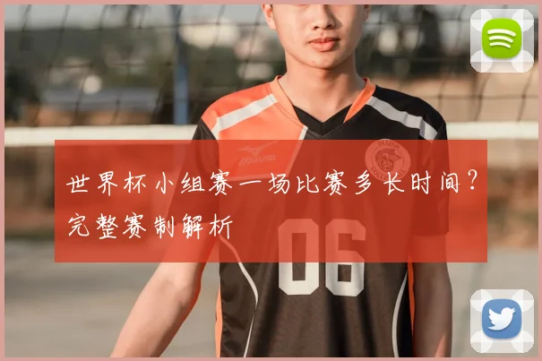 世界杯小组赛一场比赛多长时间？完整赛制解析