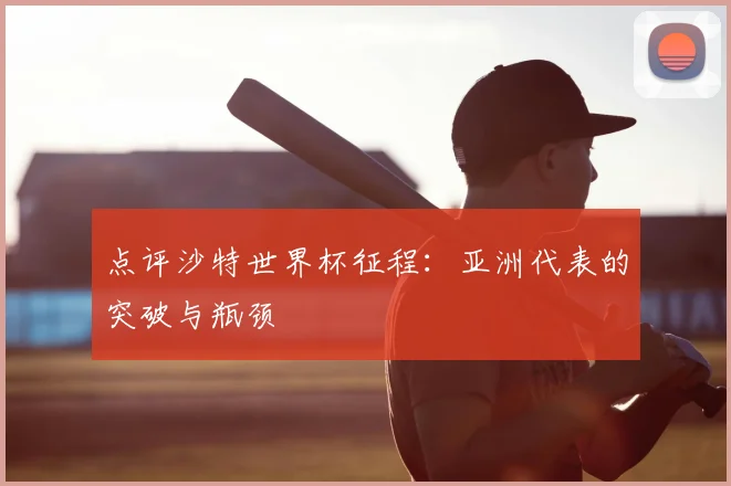点评沙特世界杯征程：亚洲代表的突破与瓶颈