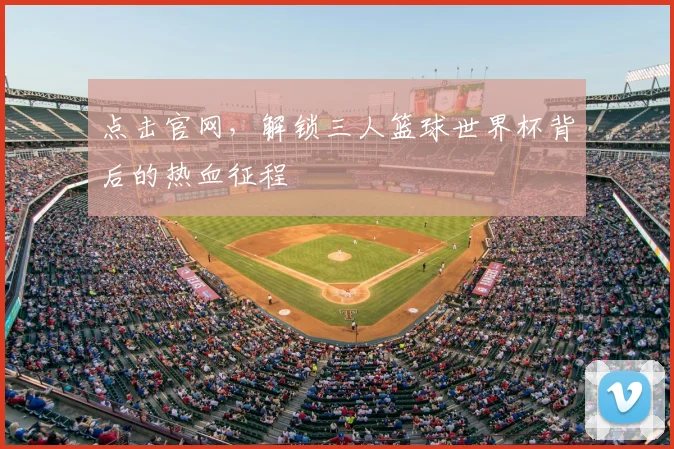 点击官网，解锁三人篮球世界杯背后的热血征程