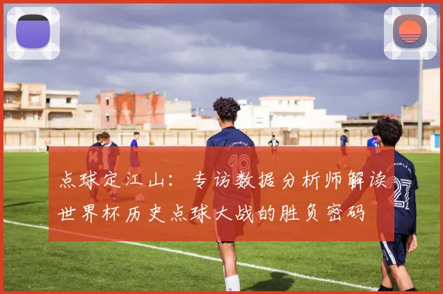 点球定江山：专访数据分析师解读世界杯历史点球大战的胜负密码