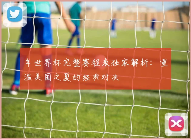 年世界杯完整赛程表独家解析：重温美国之夏的经典对决