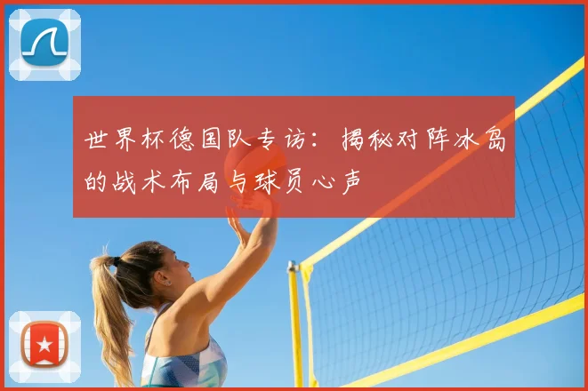 世界杯德国队专访：揭秘对阵冰岛的战术布局与球员心声