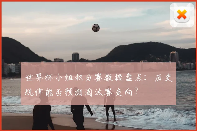 世界杯小组积分赛数据盘点:历史规律能否预测淘汰赛走向?