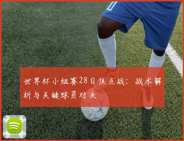 世界杯小组赛28日焦点战：战术解析与关键球员对决