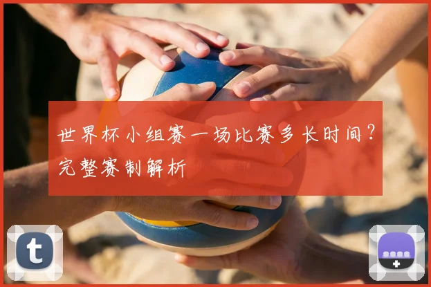 世界杯小组赛一场比赛多长时间？完整赛制解析