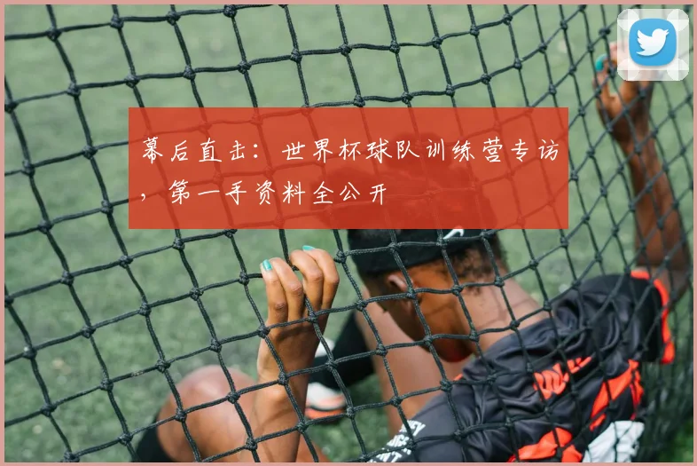 幕后直击：世界杯球队训练营专访，第一手资料全公开
