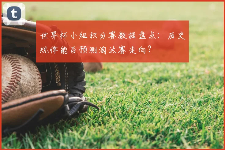 世界杯小组积分赛数据盘点:历史规律能否预测淘汰赛走向?