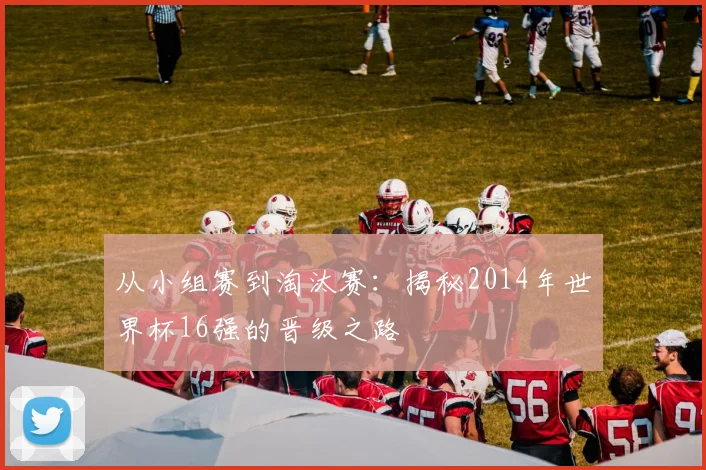 从小组赛到淘汰赛：揭秘2014年世界杯16强的晋级之路