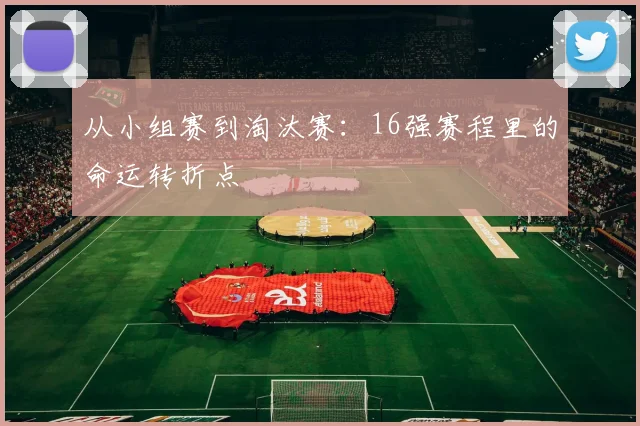 从小组赛到淘汰赛：16强赛程里的命运转折点