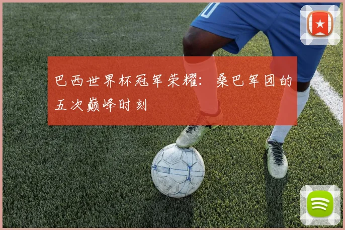 巴西世界杯冠军荣耀：桑巴军团的五次巅峰时刻