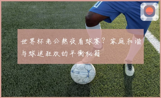 世界杯老公熬夜看球赛？家庭和谐与球迷狂欢的平衡秘籍