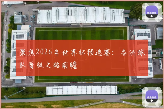 聚焦2026年世界杯预选赛：各洲球队晋级之路前瞻