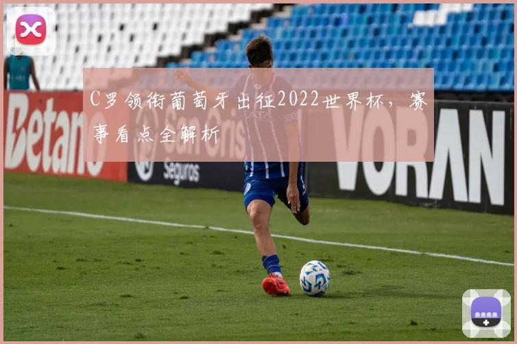 C罗领衔葡萄牙出征2022世界杯，赛事看点全解析