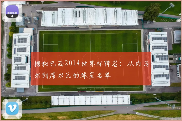 揭秘巴西2014世界杯阵容：从内马尔到席尔瓦的球星名单